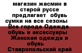 магазин жасмин в старой руссе предлагает  обувь сумки на все сезоны  - Все города Одежда, обувь и аксессуары » Женская одежда и обувь   . Ставропольский край,Железноводск г.